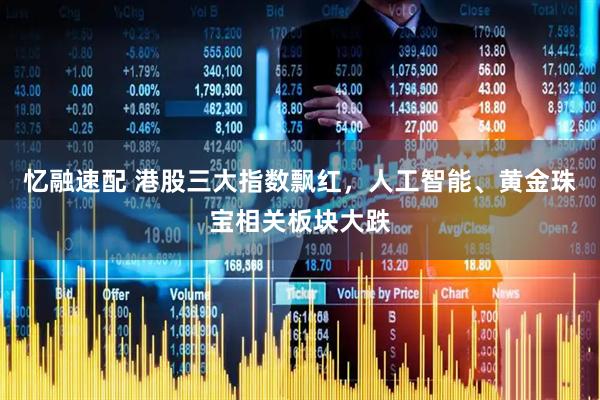 忆融速配 港股三大指数飘红,人工智能、黄金珠宝相关板块大跌